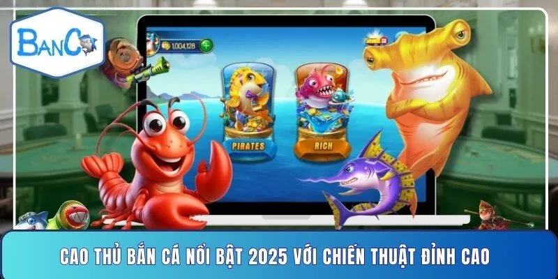 cao-thu-ban-ca-noi-bat-2025-voi-chien-thuat-dinh-cao