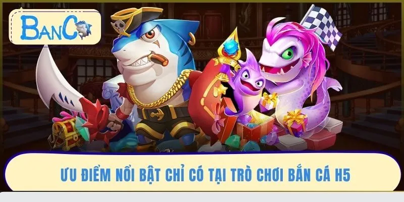 uu-diem-noi-bat-chi-co-tai-tro-choi-ban-ca-h5